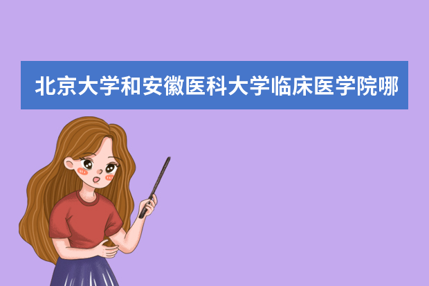 北京大学和安徽医科大学临床医学院哪个好 录取分数线比较对比